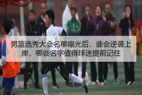 男篮选秀大会名单曝光后，谁会逆袭上岸，哪些名字值得球迷提前记住